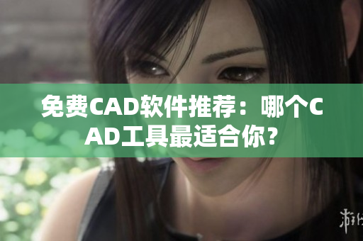 免费CAD软件推荐：哪个CAD工具最适合你？