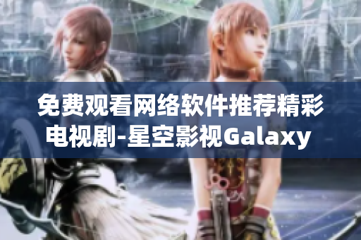 免费观看网络软件推荐精彩电视剧-星空影视Galaxy Viewer