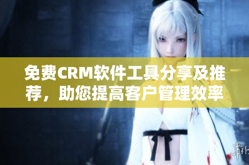 免费CRM软件工具分享及推荐，助您提高客户管理效率