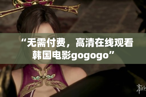 “无需付费，高清在线观看韩国电影gogogo”