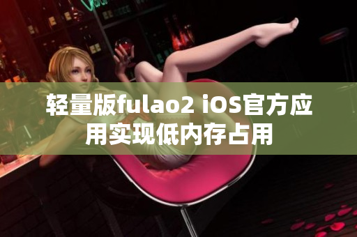 轻量版fulao2 iOS官方应用实现低内存占用