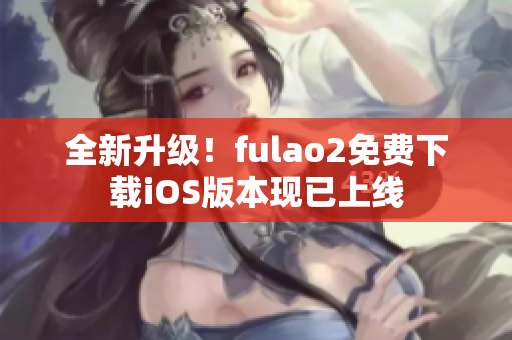 全新升级！fulao2免费下载iOS版本现已上线