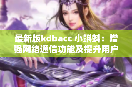 最新版kdbacc 小蝌蚪：增强网络通信功能及提升用户界面体验