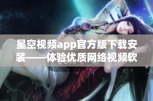 星空视频app官方版下载安装——体验优质网络视频软件