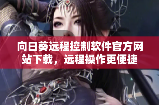 向日葵远程控制软件官方网站下载，远程操作更便捷