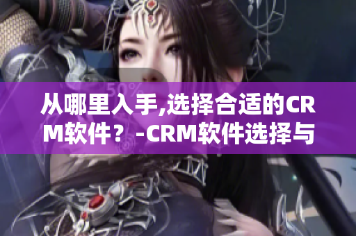 从哪里入手,选择合适的CRM软件？-CRM软件选择与成本分析