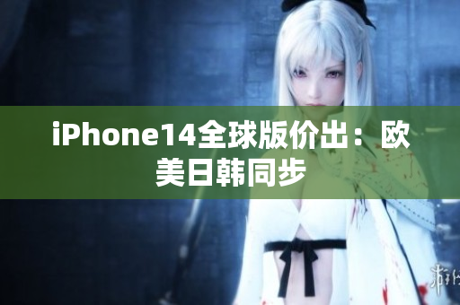 iPhone14全球版价出：欧美日韩同步