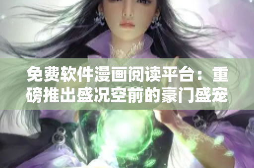 免费软件漫画阅读平台：重磅推出盛况空前的豪门盛宠漫画！