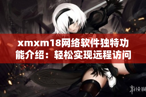 xmxm18网络软件独特功能介绍：轻松实现远程访问与文件共享