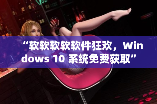 “软软软软软件狂欢，Windows 10 系统免费获取”