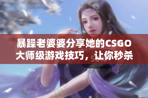 暴躁老婆婆分享她的CSGO大师级游戏技巧，让你秒杀对手！