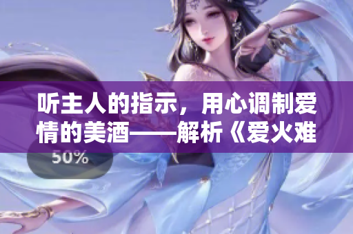 听主人的指示，用心调制爱情的美酒——解析《爱火难酎》第43话