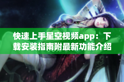 快速上手星空视频app：下载安装指南附最新功能介绍！