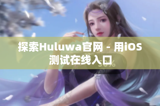 探索Huluwa官网 - 用iOS测试在线入口