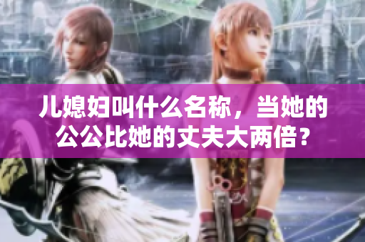 儿媳妇叫什么名称，当她的公公比她的丈夫大两倍？