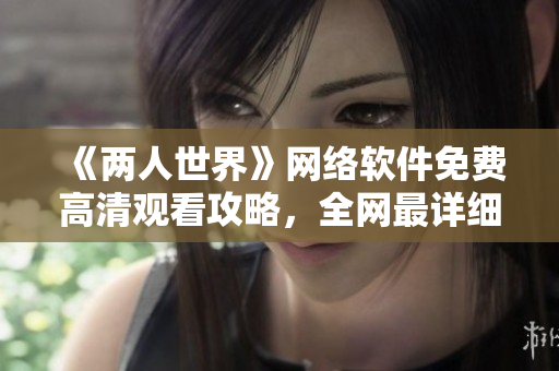 《两人世界》网络软件免费高清观看攻略，全网最详细解析！