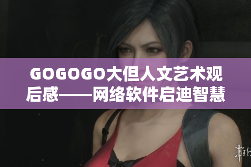 GOGOGO大但人文艺术观后感——网络软件启迪智慧新视野