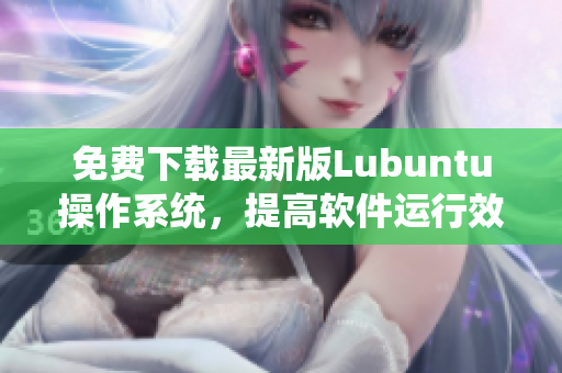 免费下载最新版Lubuntu操作系统，提高软件运行效率！
