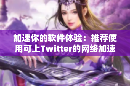 加速你的软件体验：推荐使用可上Twitter的网络加速器