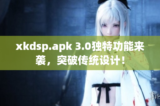 xkdsp.apk 3.0独特功能来袭，突破传统设计！