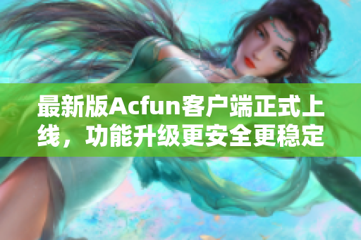 最新版Acfun客户端正式上线，功能升级更安全更稳定