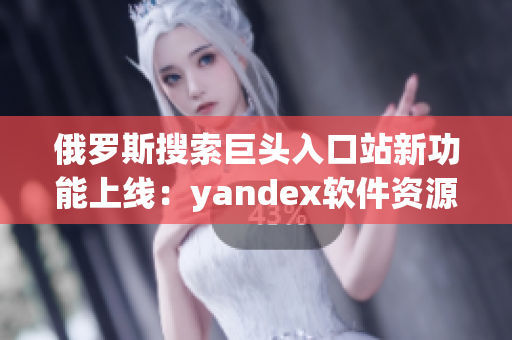 俄罗斯搜索巨头入口站新功能上线：yandex软件资源大全
