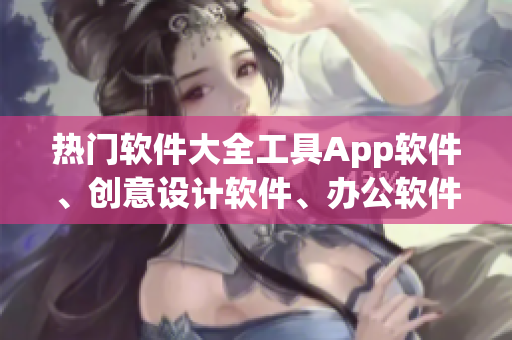 热门软件大全工具App软件、创意设计软件、办公软件应有尽有