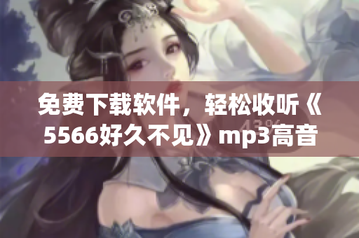 免费下载软件，轻松收听《5566好久不见》mp3高音质！