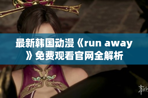 最新韩国动漫《run away》免费观看官网全解析