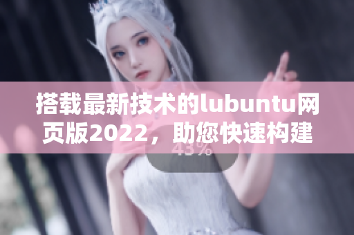 搭载最新技术的lubuntu网页版2022，助您快速构建高效网络软件