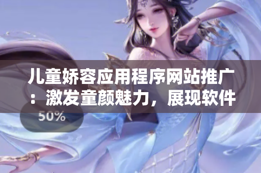 儿童娇容应用程序网站推广：激发童颜魅力，展现软件魔力