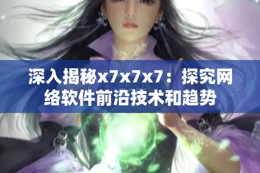深入揭秘x7x7x7：探究网络软件前沿技术和趋势