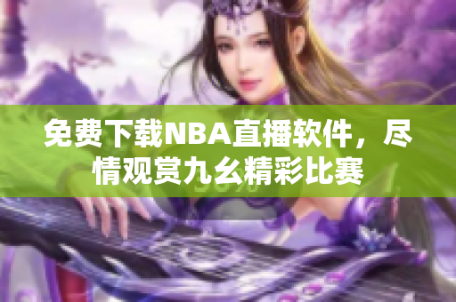 免费下载NBA直播软件，尽情观赏九幺精彩比赛