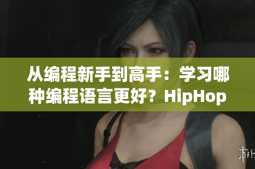 从编程新手到高手：学习哪种编程语言更好？HipHop还是Java？