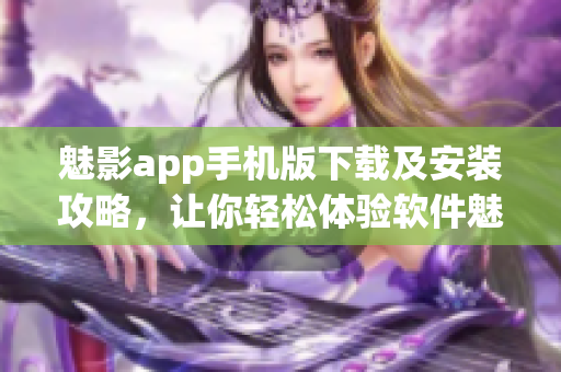 魅影app手机版下载及安装攻略，让你轻松体验软件魅力