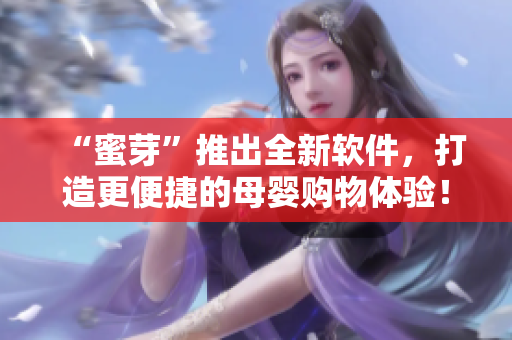 “蜜芽”推出全新软件，打造更便捷的母婴购物体验！