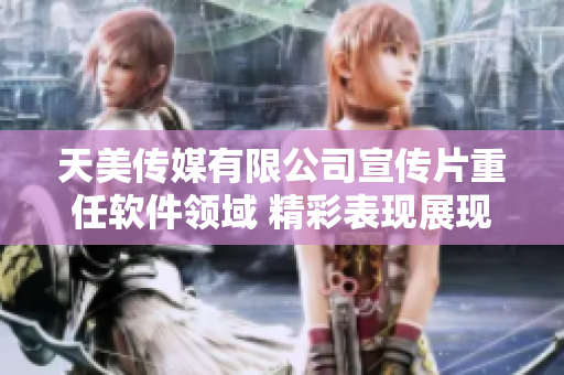 天美传媒有限公司宣传片重任软件领域 精彩表现展现魅力
