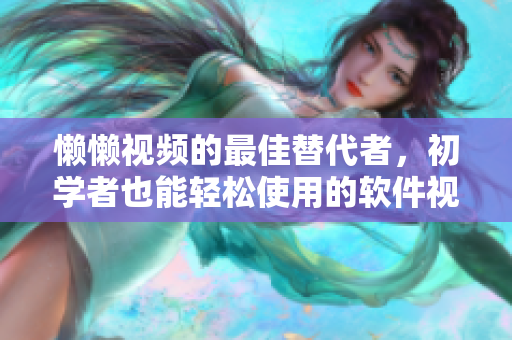 懒懒视频的最佳替代者，初学者也能轻松使用的软件视频制作工具