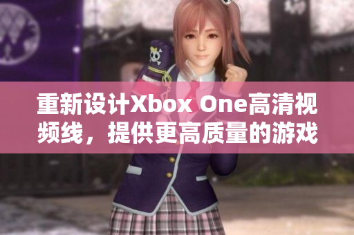 重新设计Xbox One高清视频线，提供更高质量的游戏和娱乐体验。