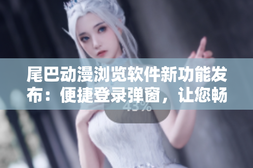 尾巴动漫浏览软件新功能发布：便捷登录弹窗，让您畅游动漫世界