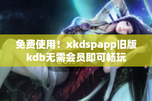 免费使用！xkdspapp旧版kdb无需会员即可畅玩