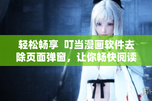轻松畅享  叮当漫画软件去除页面弹窗，让你畅快阅读