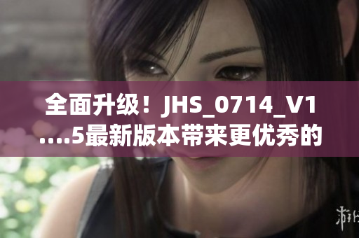 全面升级！JHS_0714_V1….5最新版本带来更优秀的软件功能与稳定性