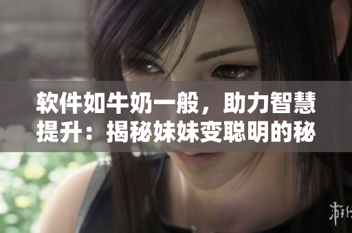 软件如牛奶一般，助力智慧提升：揭秘妹妹变聪明的秘密
