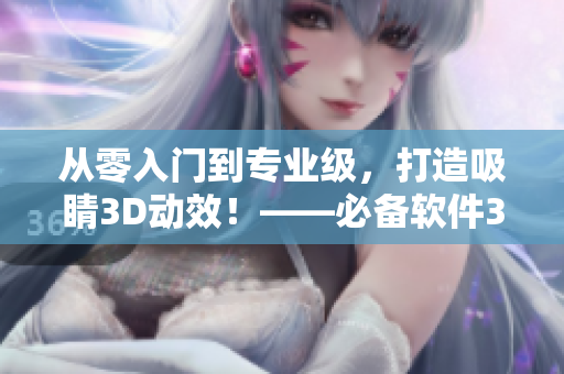 从零入门到专业级，打造吸睛3D动效！——必备软件3Dmax视频制作全攻略