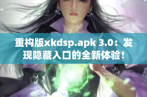 重构版xkdsp.apk 3.0：发现隐藏入口的全新体验！