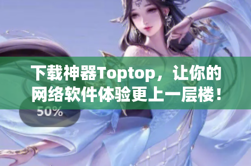 下载神器Toptop，让你的网络软件体验更上一层楼！