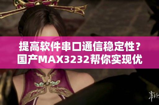 提高软件串口通信稳定性？国产MAX3232帮你实现优质数据传输