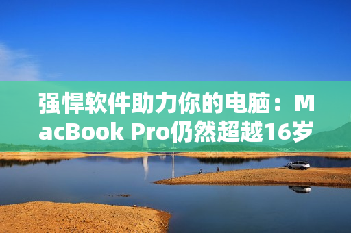 强悍软件助力你的电脑：MacBook Pro仍然超越16岁界限