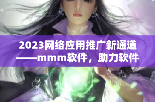 2023网络应用推广新通道——mmm软件，助力软件营销！